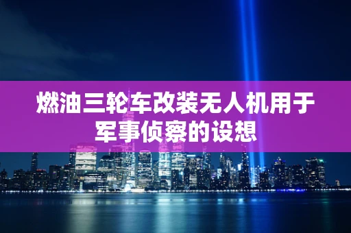 燃油三轮车改装无人机用于军事侦察的设想