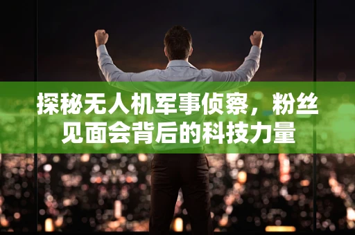 探秘无人机军事侦察，粉丝见面会背后的科技力量