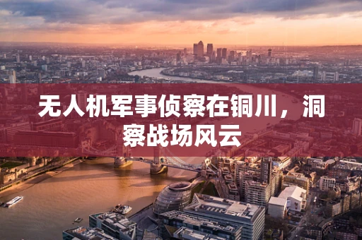 无人机军事侦察在铜川，洞察战场风云