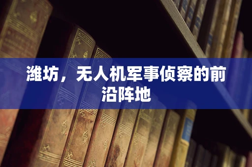 潍坊，无人机军事侦察的前沿阵地