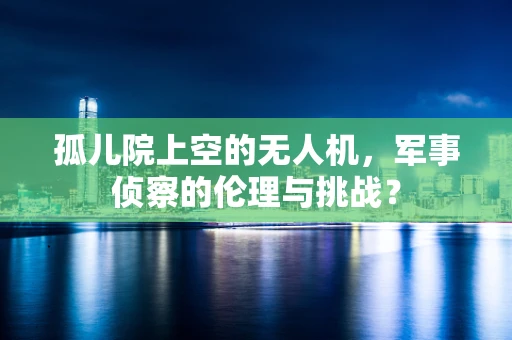 孤儿院上空的无人机，军事侦察的伦理与挑战？