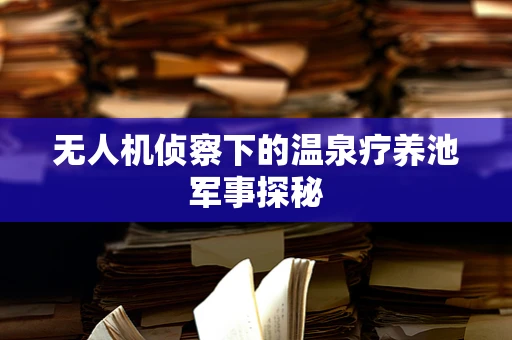 无人机侦察下的温泉疗养池军事探秘