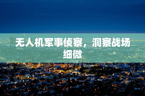 无人机军事侦察，洞察战场细微