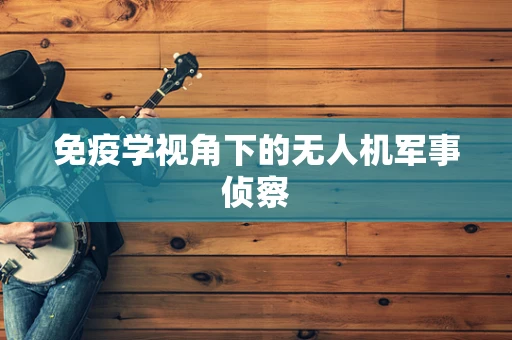 免疫学视角下的无人机军事侦察