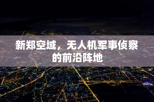新郑空域，无人机军事侦察的前沿阵地