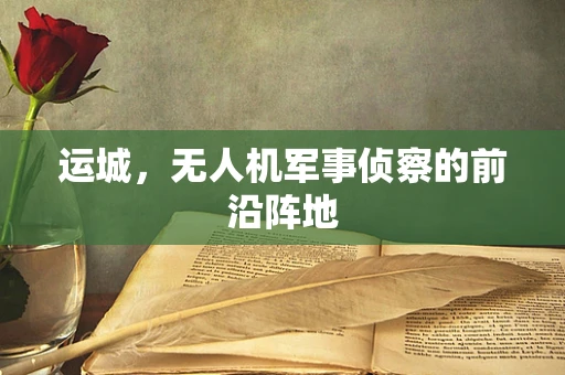 运城，无人机军事侦察的前沿阵地