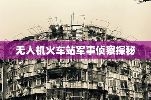 无人机火车站军事侦察探秘