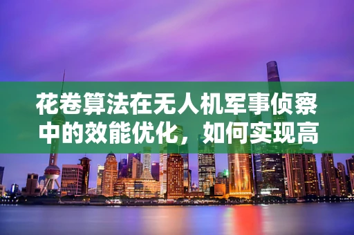 花卷算法在无人机军事侦察中的效能优化，如何实现高效目标识别？