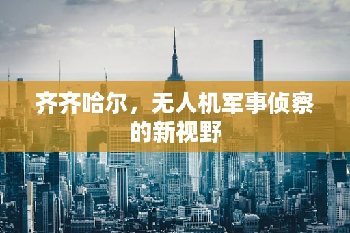齐齐哈尔，无人机军事侦察的新视野