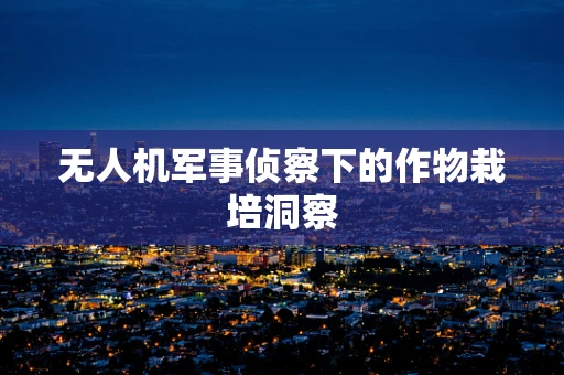 无人机军事侦察下的作物栽培洞察