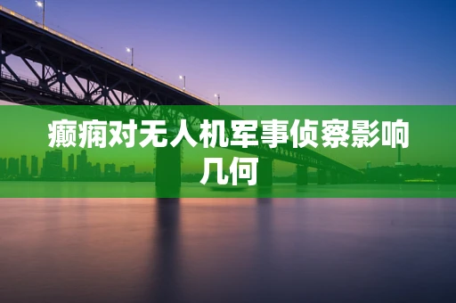 癫痫对无人机军事侦察影响几何