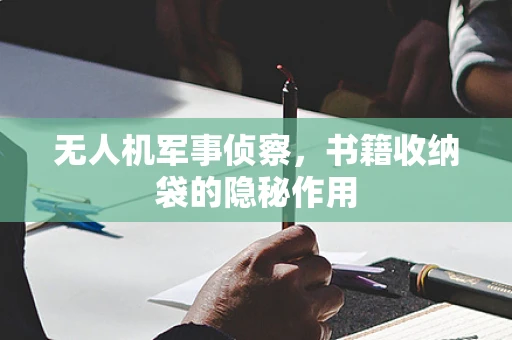 无人机军事侦察，书籍收纳袋的隐秘作用