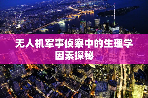 无人机军事侦察中的生理学因素探秘