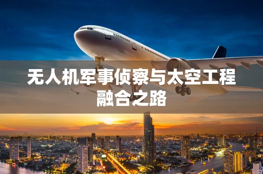 无人机军事侦察与太空工程融合之路