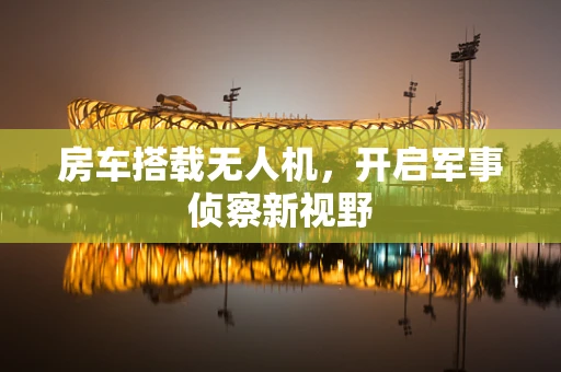 房车搭载无人机，开启军事侦察新视野