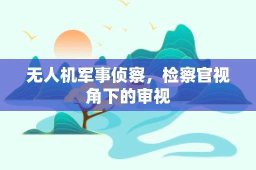 无人机军事侦察，检察官视角下的审视