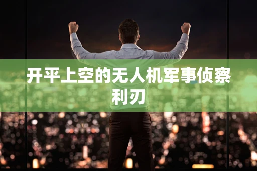 开平上空的无人机军事侦察利刃