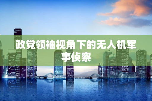 政党领袖视角下的无人机军事侦察