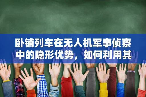 卧铺列车在无人机军事侦察中的隐形优势，如何利用其特性提升侦察效率？