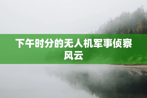 下午时分的无人机军事侦察风云