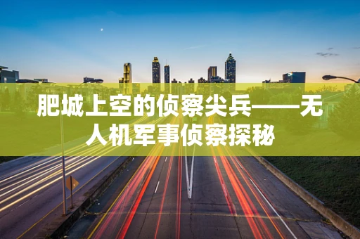 肥城上空的侦察尖兵——无人机军事侦察探秘