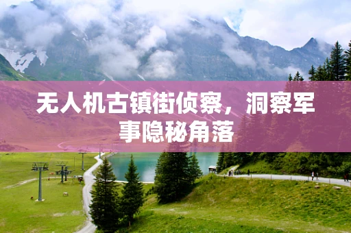 无人机古镇街侦察，洞察军事隐秘角落