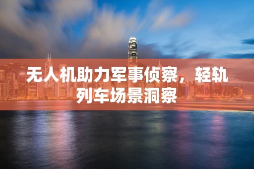 无人机助力军事侦察，轻轨列车场景洞察
