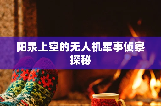 阳泉上空的无人机军事侦察探秘
