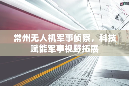 常州无人机军事侦察，科技赋能军事视野拓展