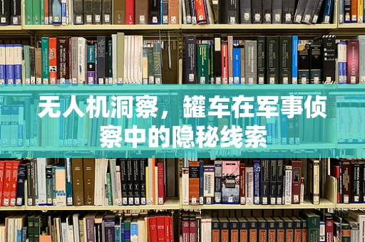 无人机洞察，罐车在军事侦察中的隐秘线索