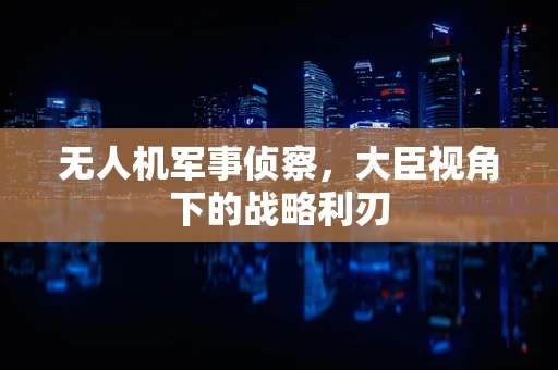 无人机军事侦察，大臣视角下的战略利刃