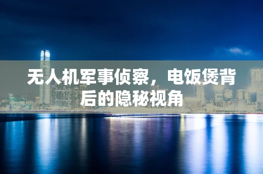 无人机军事侦察，电饭煲背后的隐秘视角