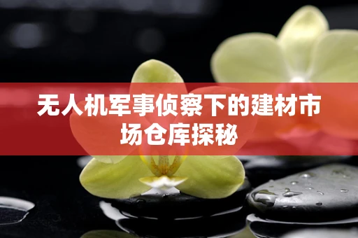 无人机军事侦察下的建材市场仓库探秘