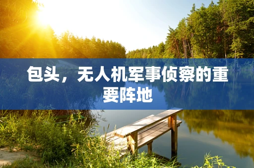 包头，无人机军事侦察的重要阵地