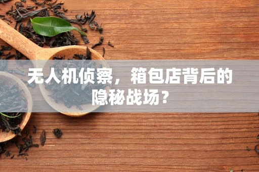 无人机侦察，箱包店背后的隐秘战场？