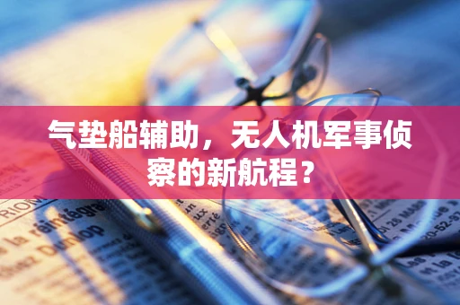 气垫船辅助，无人机军事侦察的新航程？