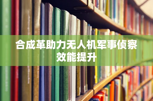 合成革助力无人机军事侦察效能提升