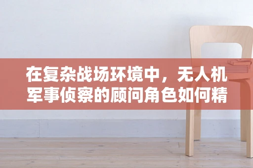 在复杂战场环境中，无人机军事侦察的顾问角色如何精准定位？