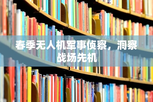春季无人机军事侦察，洞察战场先机