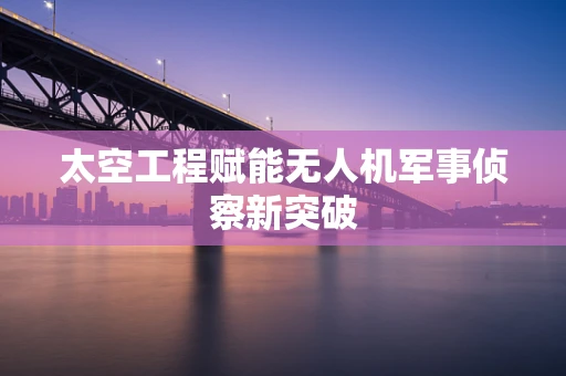 太空工程赋能无人机军事侦察新突破
