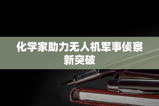 化学家助力无人机军事侦察新突破