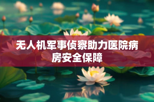无人机军事侦察助力医院病房安全保障