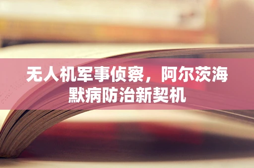 无人机军事侦察，阿尔茨海默病防治新契机