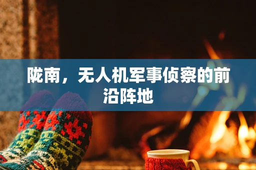 陇南，无人机军事侦察的前沿阵地