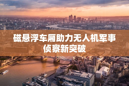 磁悬浮车厢助力无人机军事侦察新突破