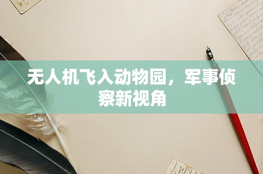 无人机飞入动物园，军事侦察新视角
