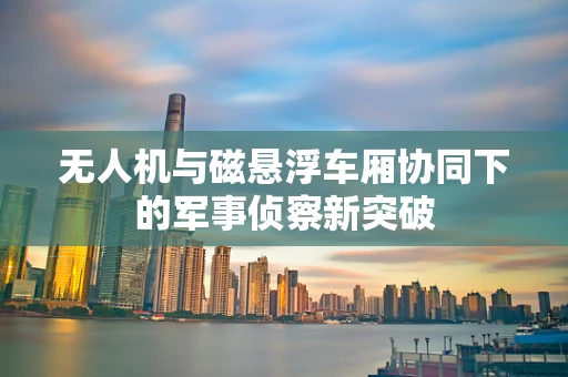 无人机与磁悬浮车厢协同下的军事侦察新突破