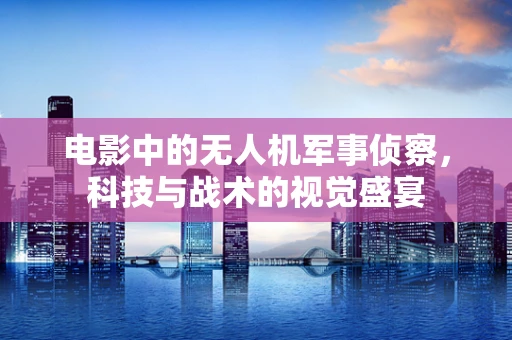 电影中的无人机军事侦察，科技与战术的视觉盛宴