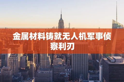 金属材料铸就无人机军事侦察利刃