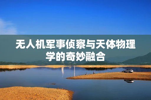 无人机军事侦察与天体物理学的奇妙融合